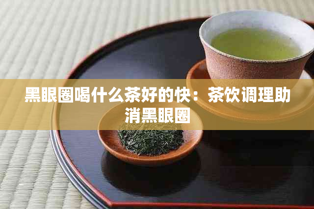 黑眼圈喝什么茶好的快：茶饮调理助消黑眼圈