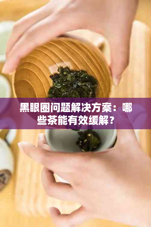 黑眼圈问题解决方案：哪些茶能有效缓解？