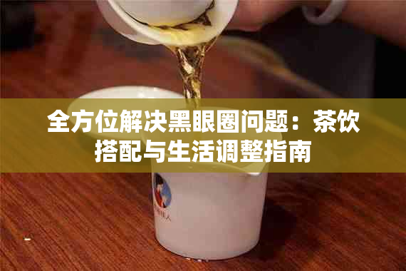 全方位解决黑眼圈问题：茶饮搭配与生活调整指南