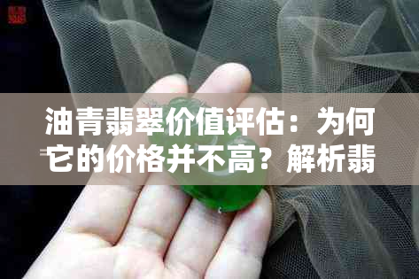 油青翡翠价值评估：为何它的价格并不高？解析翡翠市场现状与选购指南。