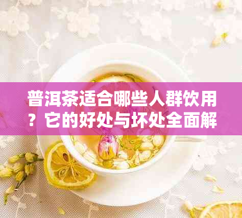 普洱茶适合哪些人群饮用？它的好处与坏处全面解析