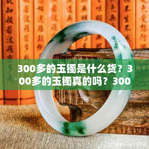 300多的玉镯是什么货？300多的玉镯真的吗？300块的玉镯对身体有害吗？