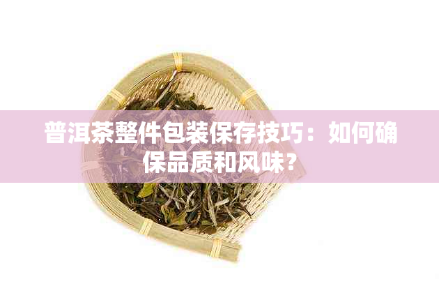 普洱茶整件包装保存技巧：如何确保品质和风味？