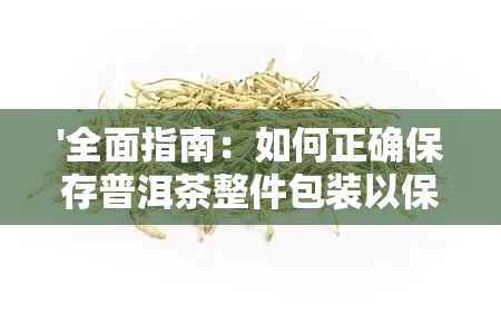 '全面指南：如何正确保存普洱茶整件包装以保持其品质和口感'