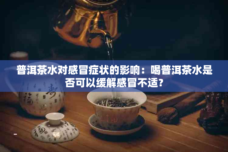 普洱茶水对感冒症状的影响：喝普洱茶水是否可以缓解感冒不适？