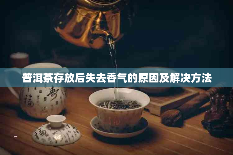 普洱茶存放后失去香气的原因及解决方法