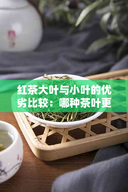 红茶大叶与小叶的优劣比较：哪种茶叶更好？