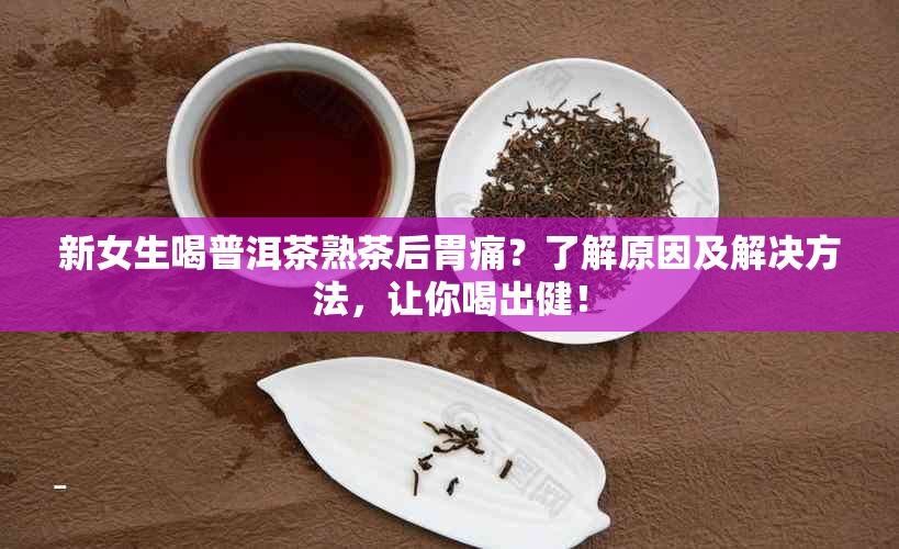 新女生喝普洱茶熟茶后胃痛？了解原因及解决方法，让你喝出健！