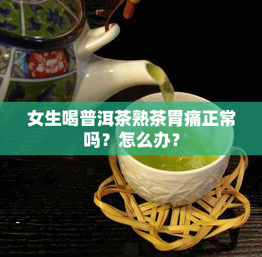 女生喝普洱茶熟茶胃痛正常吗？怎么办？