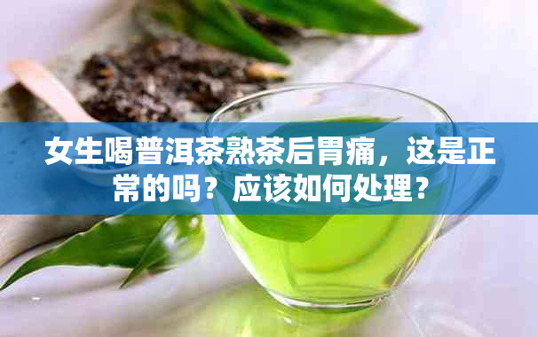 女生喝普洱茶熟茶后胃痛，这是正常的吗？应该如何处理？