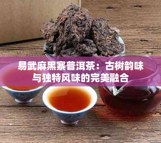 易武麻黑寨普洱茶：古树韵味与独特风味的完美融合