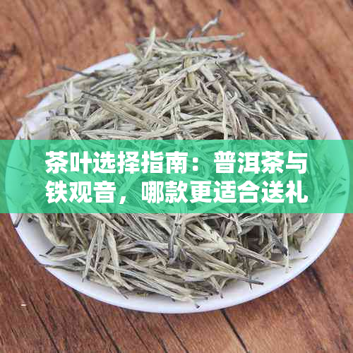 茶叶选择指南：普洱茶与铁观音，哪款更适合送礼？