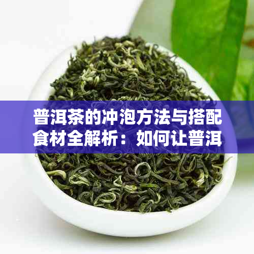 普洱茶的冲泡方法与搭配食材全解析：如何让普洱茶味道更佳？