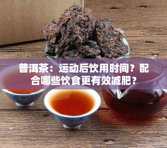 普洱茶：运动后饮用时间？配合哪些饮食更有效减肥？