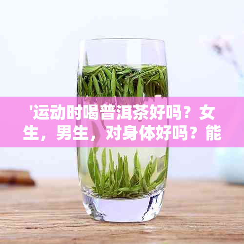 '运动时喝普洱茶好吗？女生，男生，对身体好吗？能喝吗？'