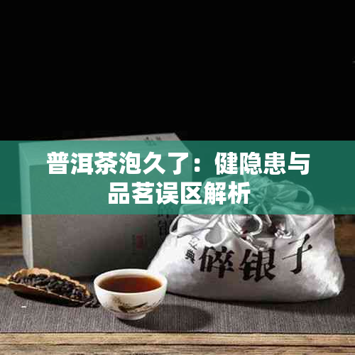 普洱茶泡久了：健隐患与品茗误区解析