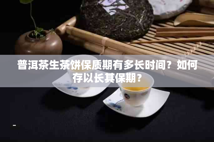 普洱茶生茶饼保质期有多长时间？如何存以长其保期？