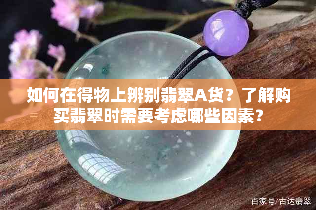 如何在得物上辨别翡翠A货？了解购买翡翠时需要考虑哪些因素？