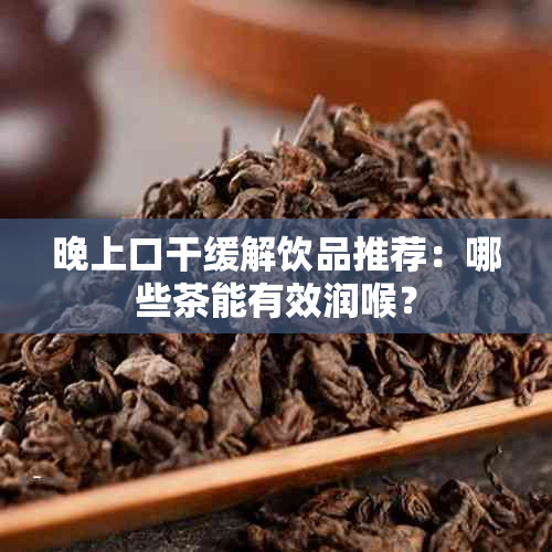 晚上口干缓解饮品推荐：哪些茶能有效润喉？