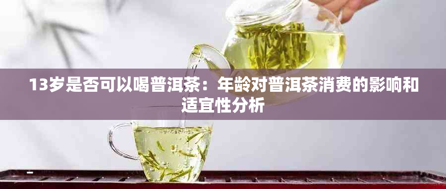 13岁是否可以喝普洱茶：年龄对普洱茶消费的影响和适宜性分析