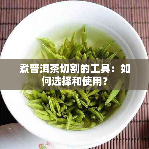 煮普洱茶切割的工具：如何选择和使用？