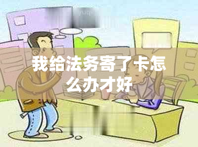 我给法务寄了卡怎么办才好