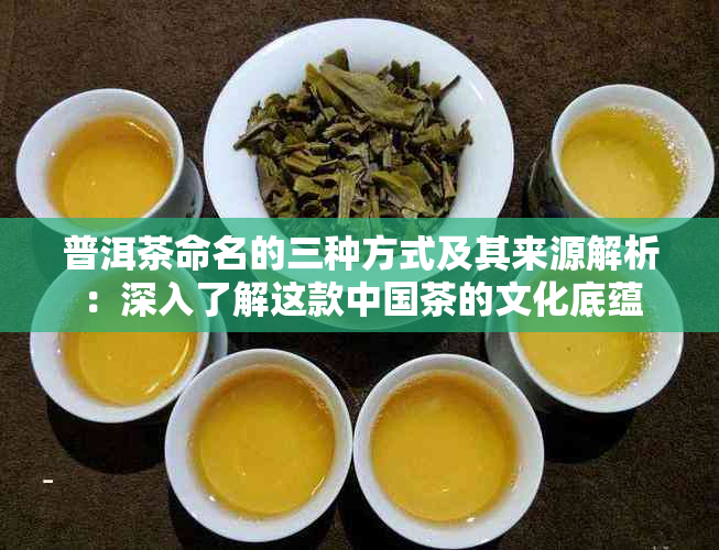 普洱茶命名的三种方式及其来源解析：深入了解这款中国茶的文化底蕴