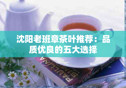 沈阳老班章茶叶推荐：品质优良的五大选择