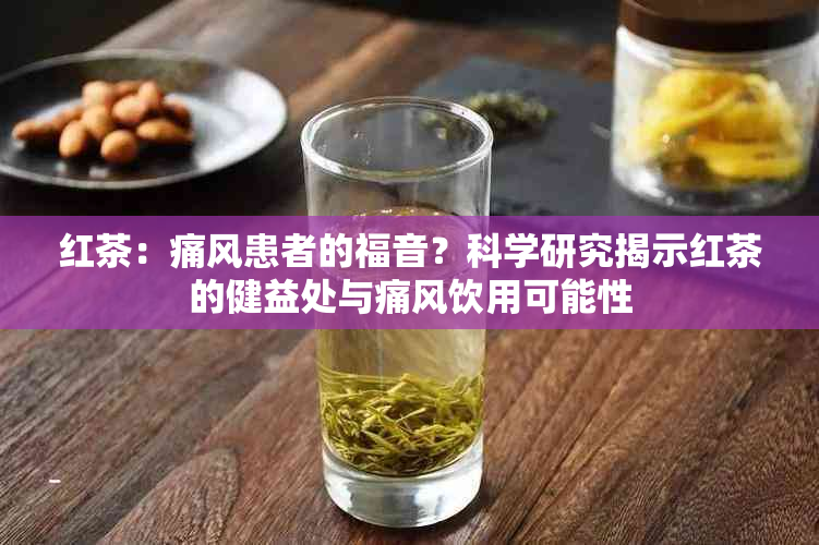 红茶：痛风患者的福音？科学研究揭示红茶的健益处与痛风饮用可能性