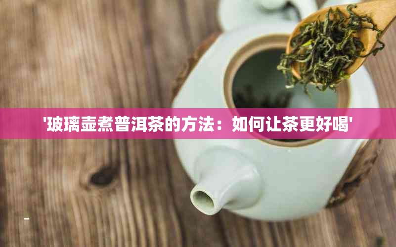 '玻璃壶煮普洱茶的方法：如何让茶更好喝'