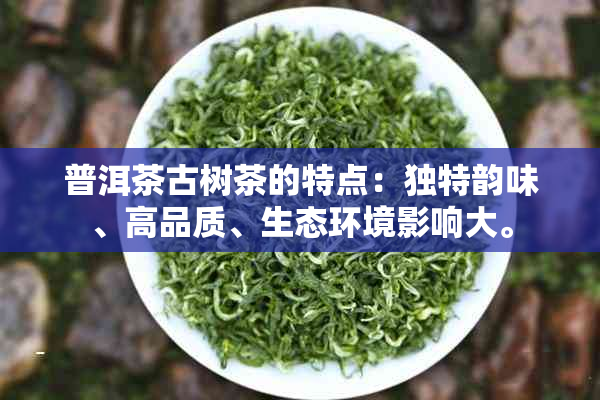 普洱茶古树茶的特点：独特韵味、高品质、生态环境影响大。