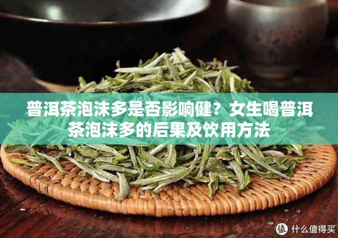 普洱茶泡沫多是否影响健？女生喝普洱茶泡沫多的后果及饮用方法