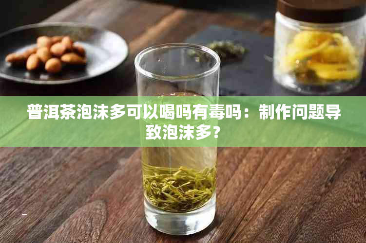 普洱茶泡沫多可以喝吗有吗：制作问题导致泡沫多？