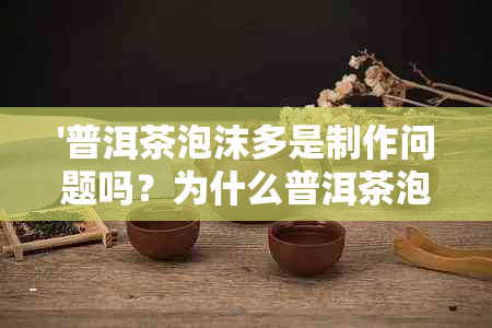 '普洱茶泡沫多是制作问题吗？为什么普洱茶泡沫多？'