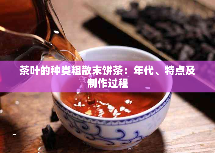 茶叶的种类粗散末饼茶：年代、特点及制作过程