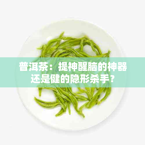 普洱茶：提神醒脑的神器还是健的隐形杀手？