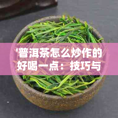 '普洱茶怎么炒作的好喝一点：技巧与方法'