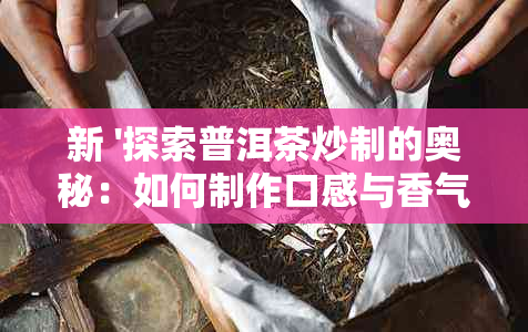 新 '探索普洱茶炒制的奥秘：如何制作口感与香气并存的好茶'