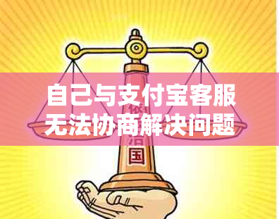 自己与支付宝客服无法协商解决问题怎么办