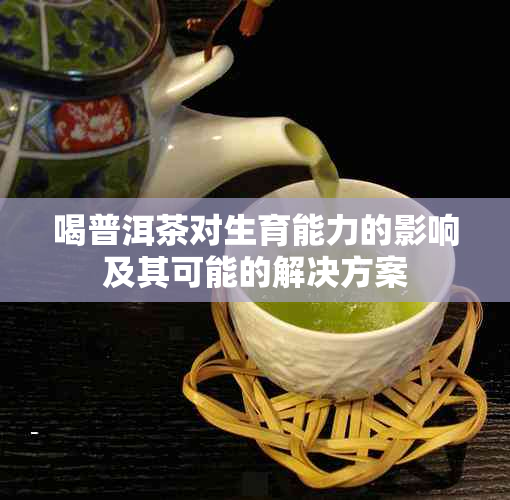 喝普洱茶对生育能力的影响及其可能的解决方案