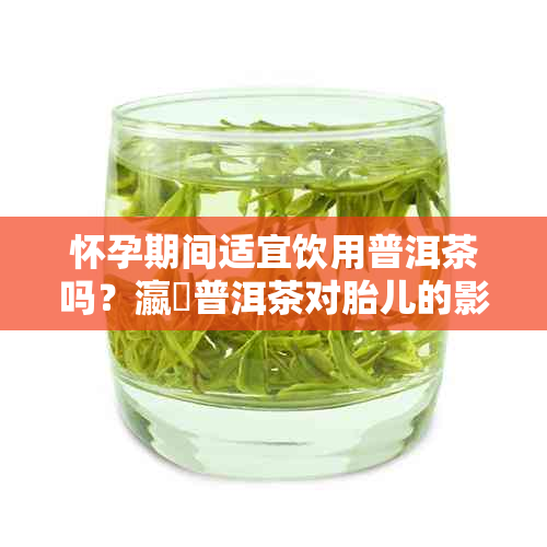 怀孕期间适宜饮用普洱茶吗？瀛曞普洱茶对胎儿的影响分析