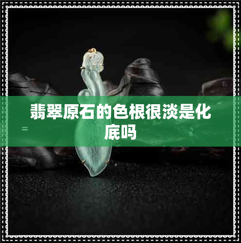 翡翠原石的色根很淡是化底吗