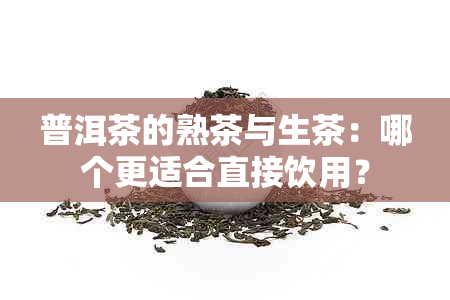 普洱茶的熟茶与生茶：哪个更适合直接饮用？