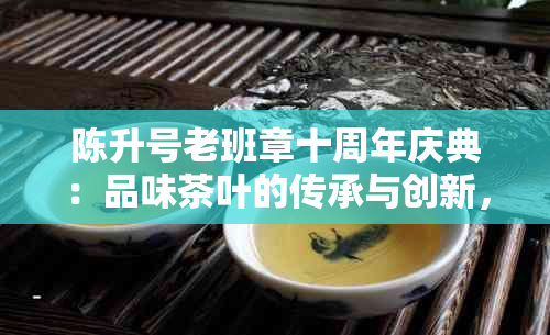 陈升号老班章十周年庆典：品味茶叶的传承与创新，感受十年辉煌历程