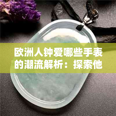 欧洲人钟爱哪些手表的潮流解析：探索他们的喜好和选择理由