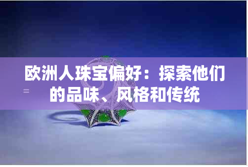 欧洲人珠宝偏好：探索他们的品味、风格和传统