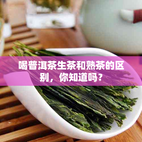 喝普洱茶生茶和熟茶的区别，你知道吗？