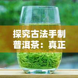 探究古法手制普洱茶：真正的品质还是骗局？了解制作过程与市场现状