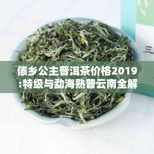 傣乡公主普洱茶价格2019:特级与勐海熟普云南全解析