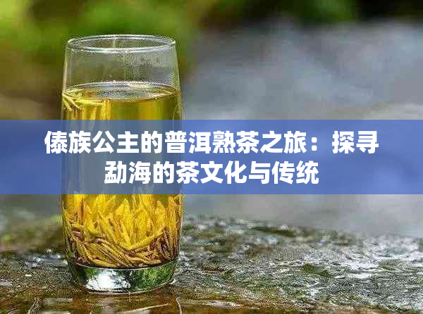 傣族公主的普洱熟茶之旅：探寻勐海的茶文化与传统